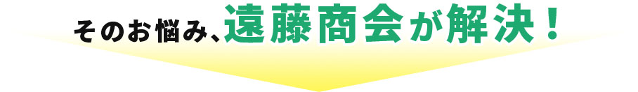 そのお悩み、遠藤商会が解決!