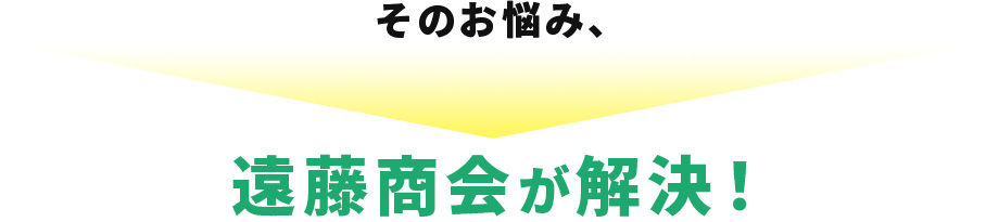 そのお悩み、遠藤商会が解決!